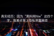 真实经历：因为“黑料网hlw”这四个字，我差点背上隐私泄露麻烦