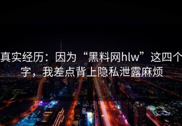 真实经历：因为“黑料网hlw”这四个字，我差点背上隐私泄露麻烦