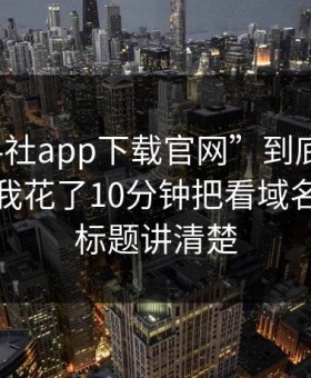 “黑料社app下载官网”到底是什么来路？我花了10分钟把看域名而不是标题讲清楚