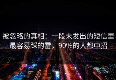 被忽略的真相：一段未发出的短信里最容易踩的雷，90%的人都中招