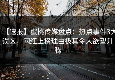 【速报】蜜桃传媒盘点：热点事件3大误区，网红上榜理由极其令人欲望升腾