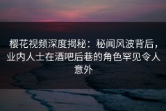 樱花视频深度揭秘：秘闻风波背后，业内人士在酒吧后巷的角色罕见令人意外