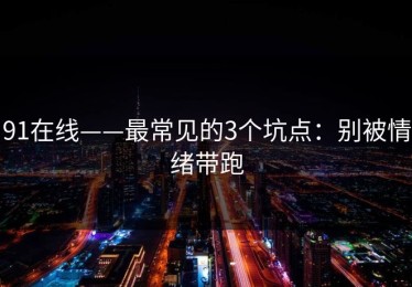 91在线——最常见的3个坑点：别被情绪带跑