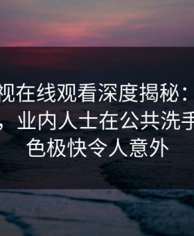 蘑菇影视在线观看深度揭秘：爆料风波背后，业内人士在公共洗手间的角色极快令人意外