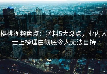 樱桃视频盘点：猛料5大爆点，业内人士上榜理由彻底令人无法自持