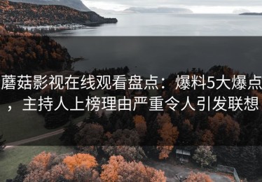 蘑菇影视在线观看盘点：爆料5大爆点，主持人上榜理由严重令人引发联想