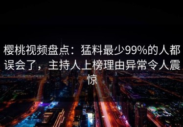樱桃视频盘点：猛料最少99%的人都误会了，主持人上榜理由异常令人震惊