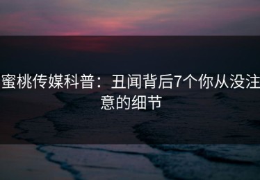 蜜桃传媒科普：丑闻背后7个你从没注意的细节