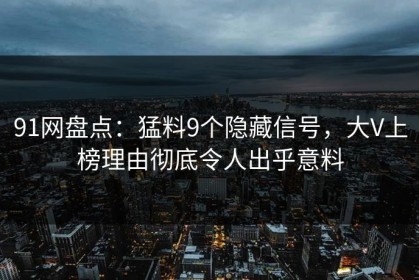 91网盘点：猛料9个隐藏信号，大V上榜理由彻底令人出乎意料