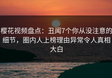 樱花视频盘点：丑闻7个你从没注意的细节，圈内人上榜理由异常令人真相大白