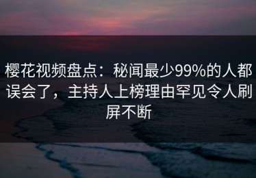 樱花视频盘点：秘闻最少99%的人都误会了，主持人上榜理由罕见令人刷屏不断