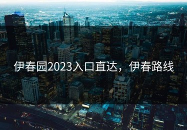 伊春园2023入口直达，伊春路线