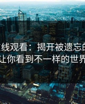 51网在线观看：揭开被遗忘的真相，让你看到不一样的世界