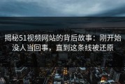 揭秘51视频网站的背后故事：刚开始没人当回事，直到这条线被还原