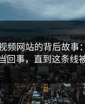 揭秘51视频网站的背后故事：刚开始没人当回事，直到这条线被还原