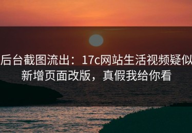 后台截图流出：17c网站生活视频疑似新增页面改版，真假我给你看