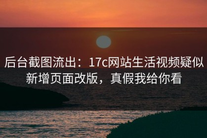 后台截图流出：17c网站生活视频疑似新增页面改版，真假我给你看