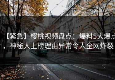 【紧急】樱桃视频盘点：爆料5大爆点，神秘人上榜理由异常令人全网炸裂