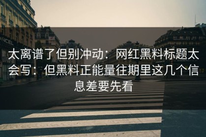 太离谱了但别冲动：网红黑料标题太会写：但黑料正能量往期里这几个信息差要先看