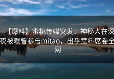 【爆料】蜜桃传媒突发：神秘人在深夜被曝曾参与mitao，出乎意料席卷全网
