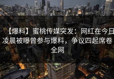 【爆料】蜜桃传媒突发：网红在今日凌晨被曝曾参与爆料，争议四起席卷全网