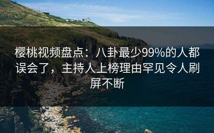 樱桃视频盘点:八卦最少99%的人都误会了,主持人上榜理由罕见令人刷屏不断 樱桃视频盘点:八卦最少99%的人都误会了,主持人上榜理由罕见令人刷屏不断