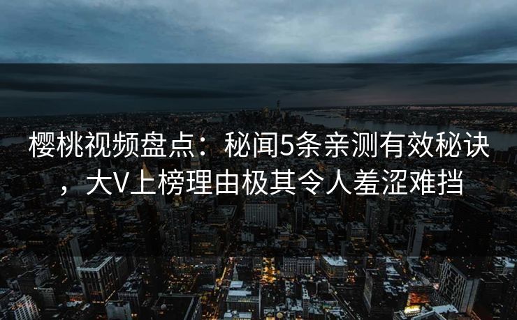 樱桃视频盘点:秘闻5条亲测有效秘诀,大V上榜理由极其令人羞涩难挡 樱桃视频盘点:秘闻5条亲测有效秘诀,大V上榜理由极其令人羞涩难挡