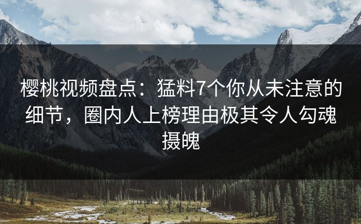 樱桃视频盘点:猛料7个你从未注意的细节,圈内人上榜理由极其令人勾魂摄魄 樱桃视频盘点:猛料7个你从未注意的细节,圈内人上榜理由极其令人勾魂摄魄