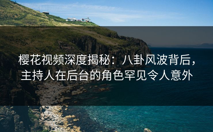 樱花视频深度揭秘：八卦风波背后，主持人在后台的角色罕见令人意外