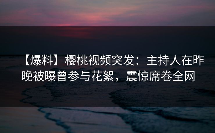 【爆料】樱桃视频突发:主持人在昨晚被曝曾参与花絮,震惊席卷全网 【爆料】樱桃视频突发:主持人在昨晚被曝曾参与花絮,震惊席卷全网