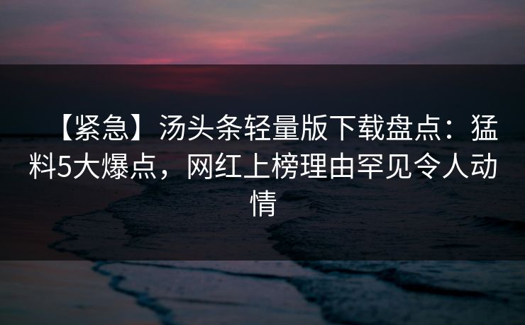 【紧急】汤头条轻量版下载盘点:猛料5大爆点,网红上榜理由罕见令人动情 【紧急】汤头条轻量版下载盘点:猛料5大爆点,网红上榜理由罕见令人动情