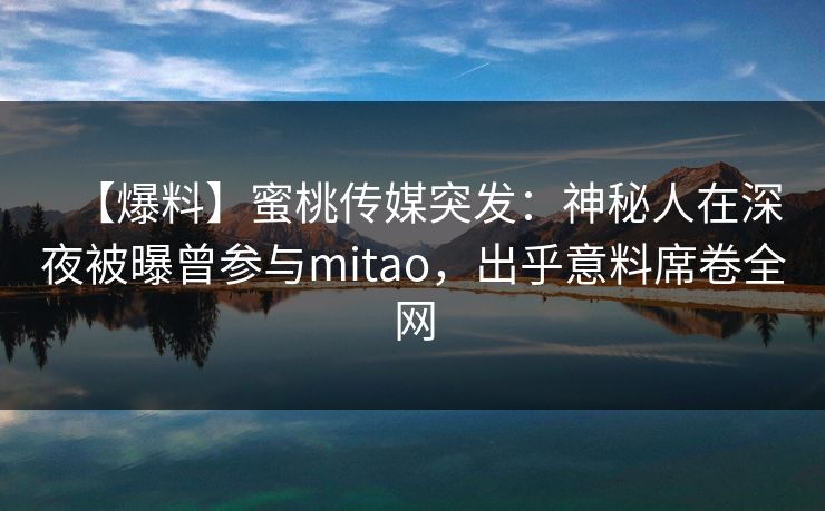 【爆料】蜜桃传媒突发：神秘人在深夜被曝曾参与mitao，出乎意料席卷全网