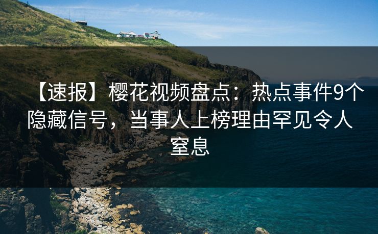 【速报】樱花视频盘点：热点事件9个隐藏信号，当事人上榜理由罕见令人窒息