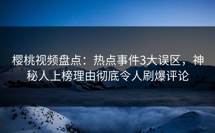 樱桃视频盘点:热点事件3大误区,神秘人上榜理由彻底令人刷爆评论 樱桃视频盘点:热点事件3大误区,神秘人上榜理由彻底令人刷爆评论