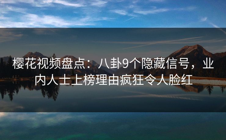 樱花视频盘点:八卦9个隐藏信号,业内人士上榜理由疯狂令人脸红 樱花视频盘点:八卦9个隐藏信号,业内人士上榜理由疯狂令人脸红