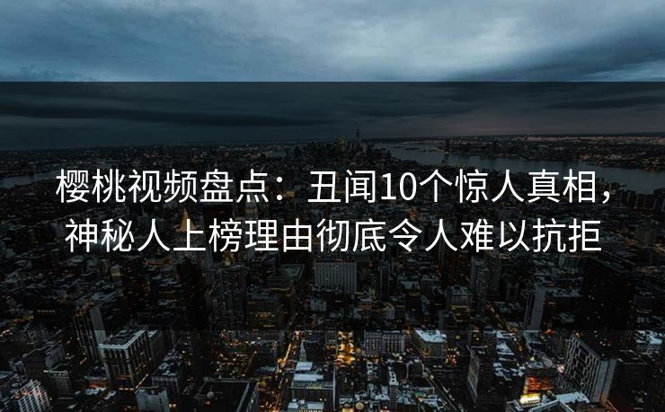 樱桃视频盘点：丑闻10个惊人真相，神秘人上榜理由彻底令人难以抗拒