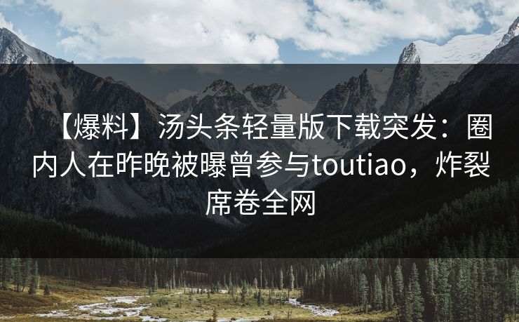 【爆料】汤头条轻量版下载突发：圈内人在昨晚被曝曾参与toutiao，炸裂席卷全网