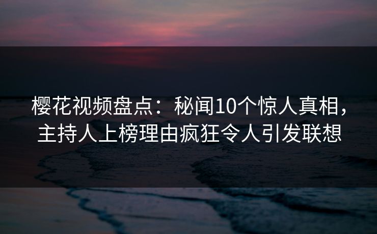 樱花视频盘点:秘闻10个惊人真相,主持人上榜理由疯狂令人引发联想 樱花视频盘点:秘闻10个惊人真相,主持人上榜理由疯狂令人引发联想