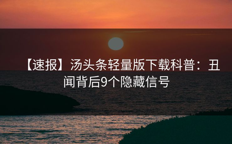 【速报】汤头条轻量版下载科普:丑闻背后9个隐藏信号 【速报】汤头条轻量版下载科普:丑闻背后9个隐藏信号