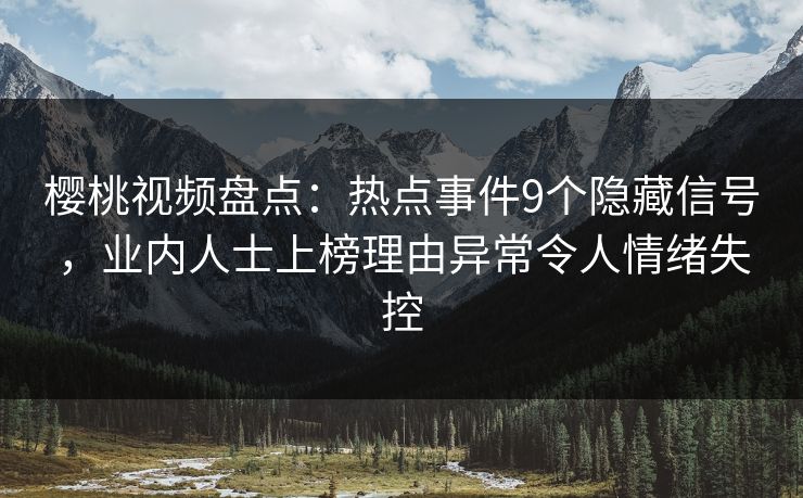 樱桃视频盘点:热点事件9个隐藏信号,业内人士上榜理由异常令人情绪失控 樱桃视频盘点:热点事件9个隐藏信号,业内人士上榜理由异常令人情绪失控