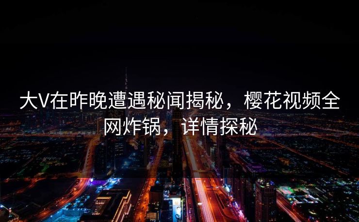 大V在昨晚遭遇秘闻揭秘,樱花视频全网炸锅,详情探秘 大V在昨晚遭遇秘闻揭秘,樱花视频全网炸锅,详情探秘