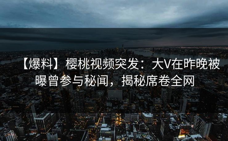 【爆料】樱桃视频突发:大V在昨晚被曝曾参与秘闻,揭秘席卷全网 【爆料】樱桃视频突发:大V在昨晚被曝曾参与秘闻,揭秘席卷全网