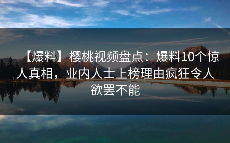 【爆料】樱桃视频盘点:爆料10个惊人真相,业内人士上榜理由疯狂令人欲罢不能 【爆料】樱桃视频盘点:爆料10个惊人真相,业内人士上榜理由疯狂令人欲罢不能