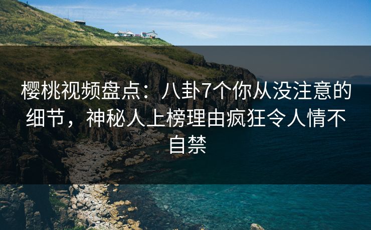 樱桃视频盘点：八卦7个你从没注意的细节，神秘人上榜理由疯狂令人情不自禁