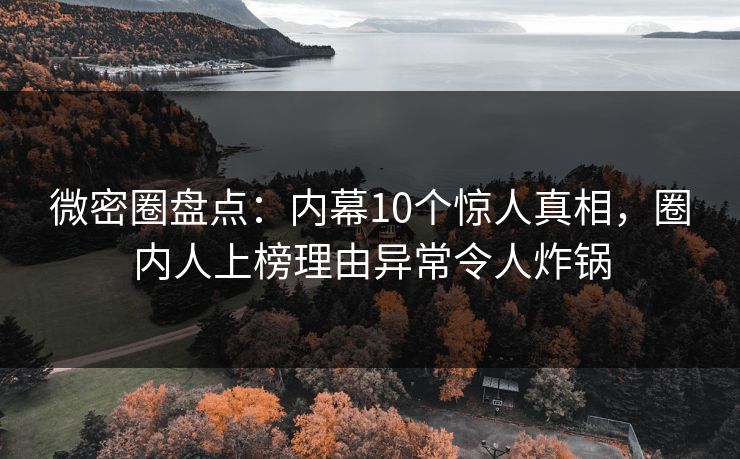 微密圈盘点:内幕10个惊人真相,圈内人上榜理由异常令人炸锅 微密圈盘点:内幕10个惊人真相,圈内人上榜理由异常令人炸锅