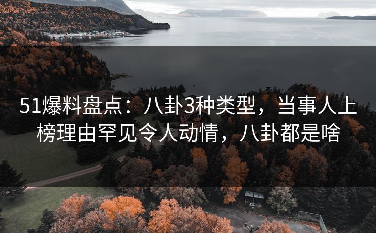 51爆料盘点：八卦3种类型，当事人上榜理由罕见令人动情，八卦都是啥