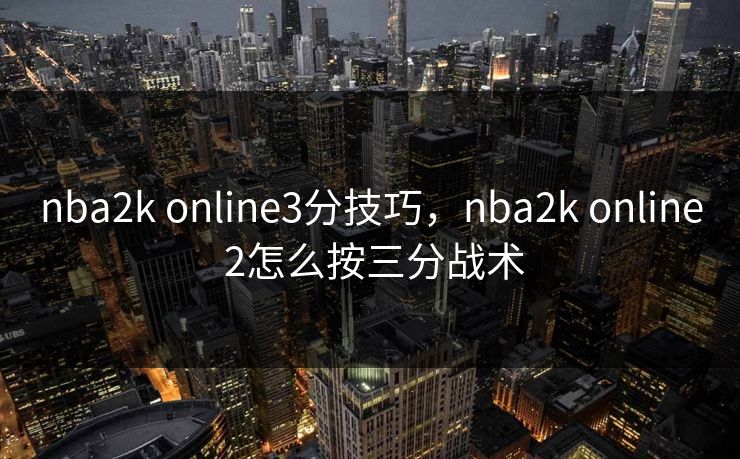nba2k online3分技巧,nba2k online 2怎么按三分战术 nba2k online3分技巧,nba2k online 2怎么按三分战术