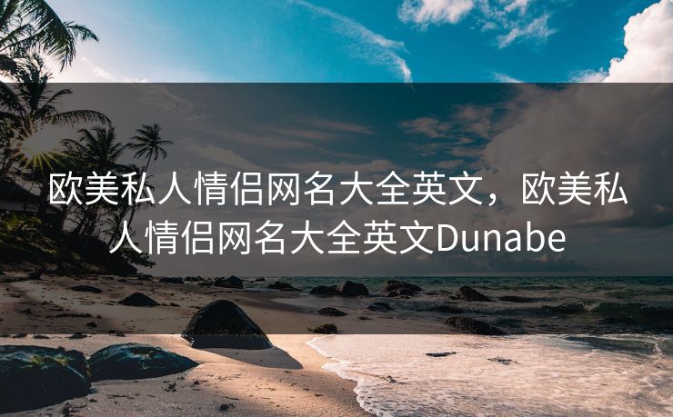 欧美私人情侣网名大全英文，欧美私人情侣网名大全英文Dunabe