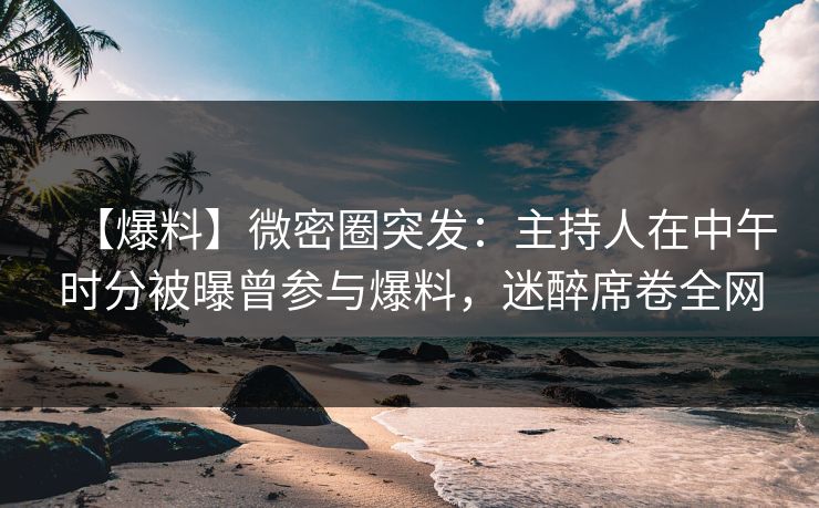 【爆料】微密圈突发:主持人在中午时分被曝曾参与爆料,迷醉席卷全网 【爆料】微密圈突发:主持人在中午时分被曝曾参与爆料,迷醉席卷全网