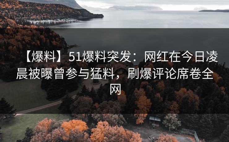 【爆料】51爆料突发：网红在今日凌晨被曝曾参与猛料，刷爆评论席卷全网